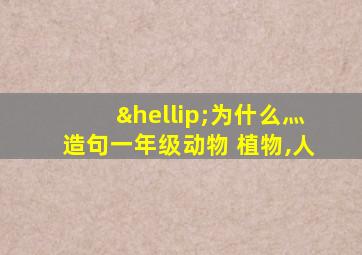 …为什么灬造句一年级动物 植物,人